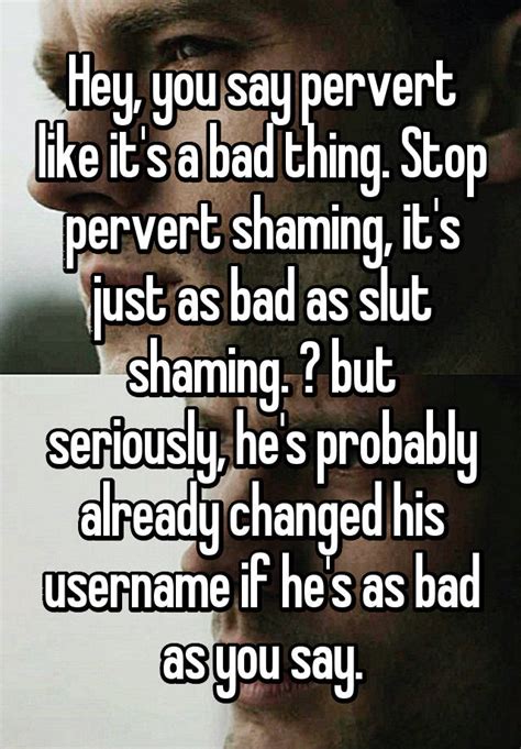Hey You Say Pervert Like Its A Bad Thing Stop Pervert Shaming Its Just As Bad As Slut
