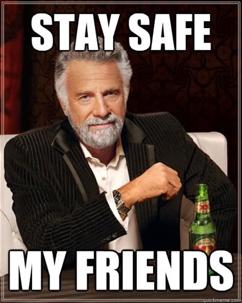 Stay Safe My Friends The Most Interesting Man In The World Quickmeme