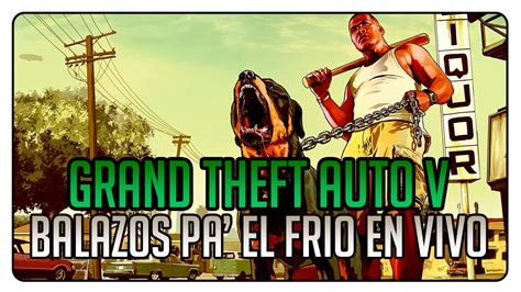Grand Theft Auto V Vamos A Los Balazos Pa Quitar El Frio En Vivo
