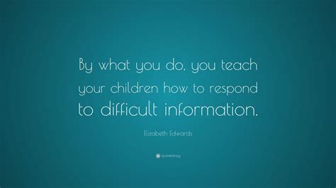 Elizabeth Edwards Quote By What You Do You Teach Your Children How