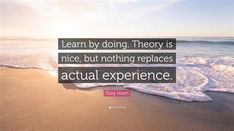 Tony Hsieh Quote Learn By Doing Theory Is Nice But Nothing Replaces