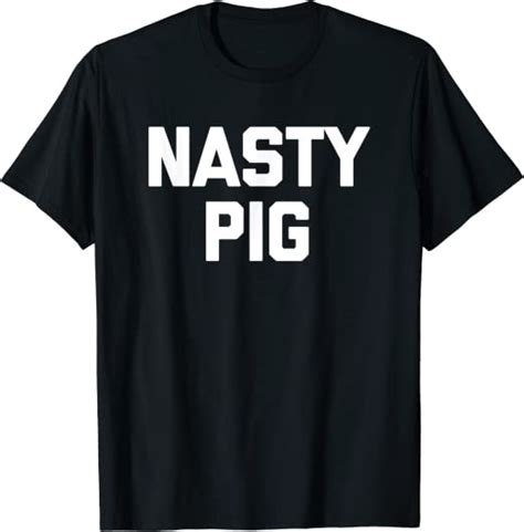 Nasty Pig T Shirt Funny Saying Sarcastic Novelty Humor Cool T Shirt