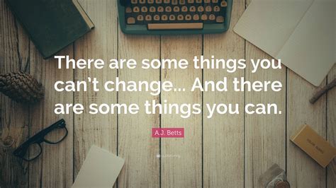 Aj Betts Quote There Are Some Things You Cant Change And There