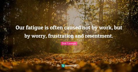 Our Fatigue Is Often Caused Not By Work But By Worry Frustration And