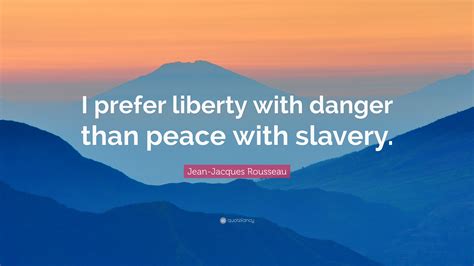 The most basic sort is the natural liberty that abounds in the state of nature: Jean-Jacques Rousseau Quote: "I prefer liberty with danger ...