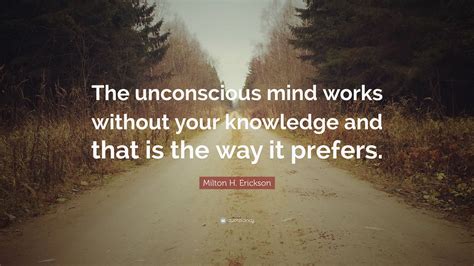 Milton H Erickson Quote The Unconscious Mind Works Without Your