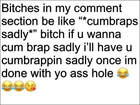 bitches in my comment section be like cumbraps sadly bitch if u wanna cum brap sadly i ll