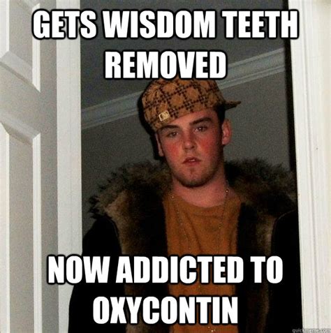 Gets Wisdom Teeth Removed Now Addicted To Oxycontin Scumbag Steve Quickmeme