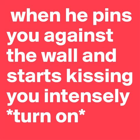 When He Pins You Against The Wall And Starts Kissing You Intensely