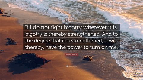 Check spelling or type a new query. Bayard Rustin Quote: "If I do not fight bigotry wherever it is, bigotry is thereby strengthened ...