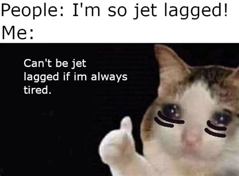 or i m always feeling jet lag r memes