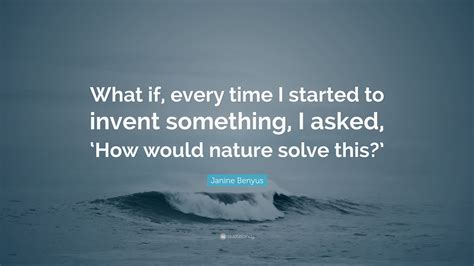 Janine Benyus Quote “what If Every Time I Started To Invent Something I Asked ‘how Would