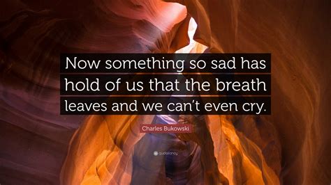 Charles Bukowski Quote Now Something So Sad Has Hold Of Us That The
