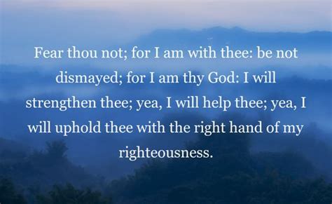 I will strengthen you and help you; So do not fear, for I am with you; do not be dismayed, for ...