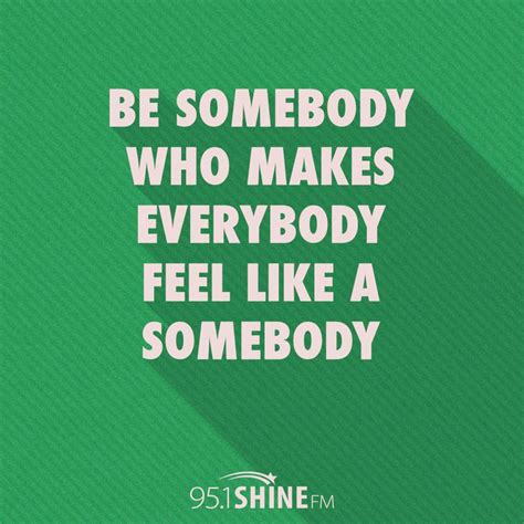 Be Somebody Who Makes Everybody Feel Like A Somebody Feelings