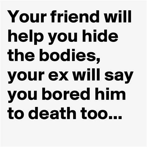 Your Friend Will Help You Hide The Bodies Your Ex Will Say You Bored Him To Death Too Post