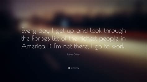 #forbes quote of the day #quotes #forbes. Robert Orben Quote: "Every day I get up and look through the Forbes list of the richest people ...