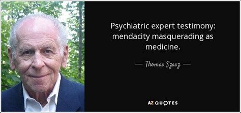 Famous quotes & sayings about mendacity: Thomas Szasz quote: Psychiatric expert testimony: mendacity masquerading as medicine.