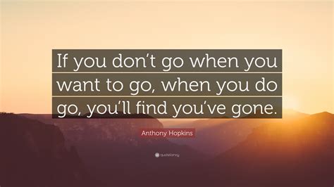 Anthony Hopkins Quote If You Dont Go When You Want To Go When You