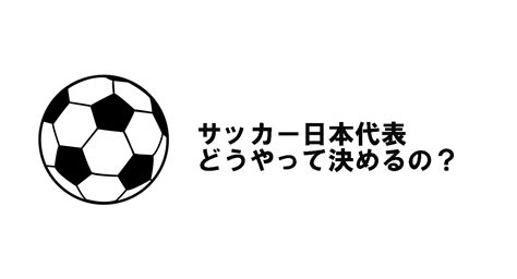 サッカー日本代表ってどうやって決めるの？