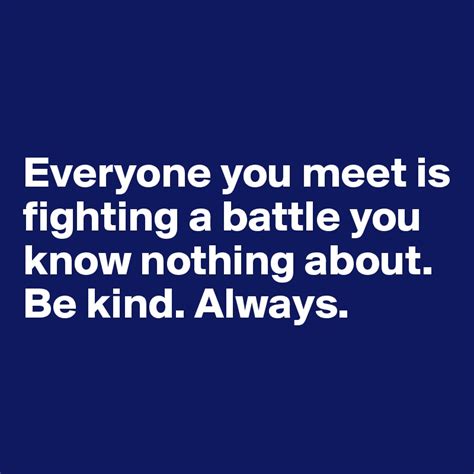 It means everyone has their own problems you don't know about. Everyone you meet is fighting a battle you know nothing about. Be kind. Always. - Post by Pesca ...