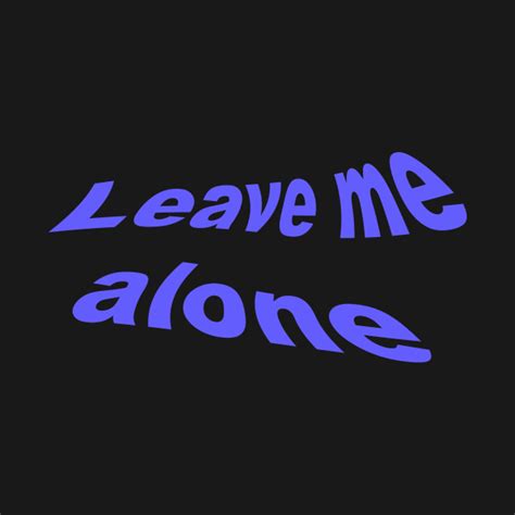 Leave Me Alone Leave Me Alone T Shirt Teepublic