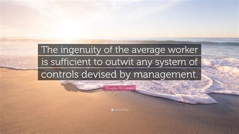 Check spelling or type a new query. Douglas McGregor Quote: "The ingenuity of the average worker is sufficient to outwit any system ...