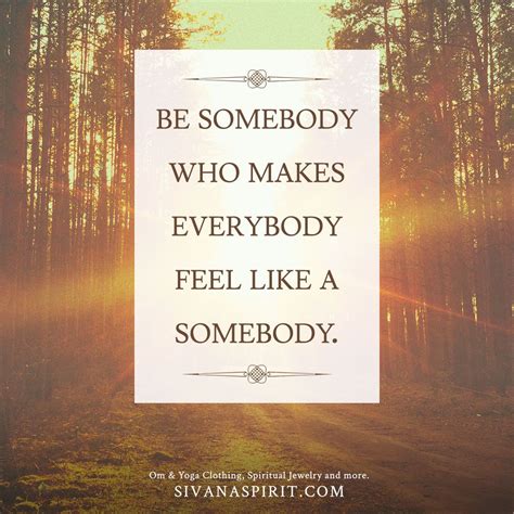 Be Somebody Who Makes Everybody Feel Like A Somebody Positive Quotes