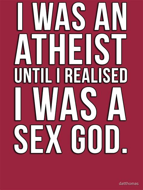 I Was An Atheist Until I Realised I Was A Sex God T Shirt By