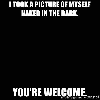 I Took A Picture Of Myself Naked In The Dark You Re Welcome Black Background Meme Generator