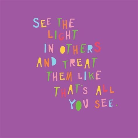 See The Light In Others And Treat Them Like Thats All You See Words