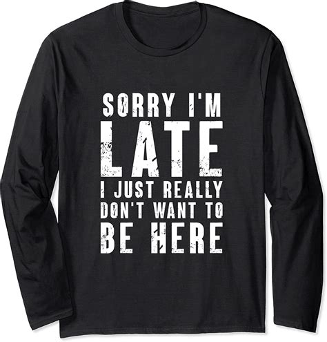 Sorry Im Late I Just Really Dont Want To Be Here Long Sleeve T Shirt Uk Clothing