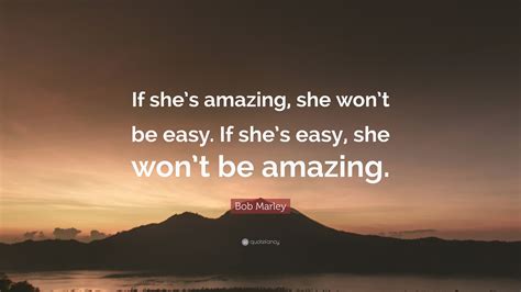 Bob Marley Quote If Shes Amazing She Wont Be Easy If Shes Easy