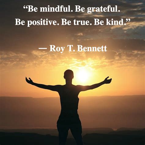 “be Mindful Be Grateful Be Positive Be True Be Kind” ― Roy T