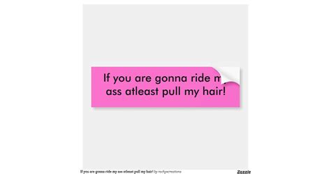 if you are gonna ride my ass atleast pull my hair car bumper sticker