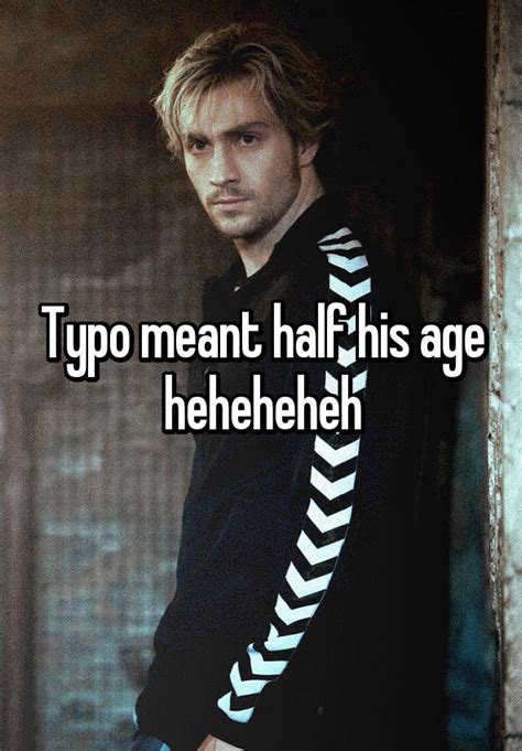 Typo Meant Half His Age Heheheheh
