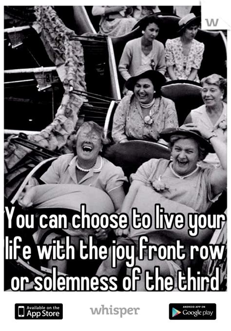 You Can Choose To Live Your Life With The Joy Front Row Or Solemness Of