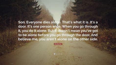 35 quotes from every man dies alone: Jim Butcher Quote: "Son. Everyone dies alone. That's what it is. It's a door. It's one person ...