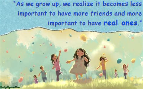 As we grow up, we realize it becomes less important to have more friends and more important to 