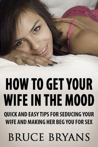 How To Get Your Wife In The Mood Quick And Easy Tips For Seducing Your Wife And Making Her BEG