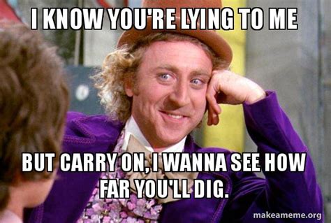 I Know Youre Lying To Me But Carry On I Wanna See How Far Youll Dig Condescending Wonka