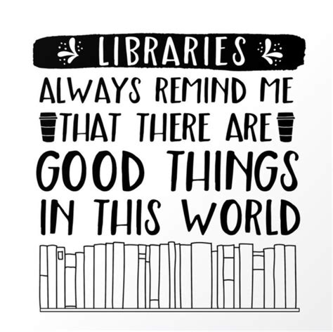 Best Quotes About Libraries Libraries Always Remind Me That There Are Good Things In This World