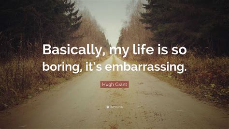 Hugh Grant Quote Basically My Life Is So Boring Its Embarrassing