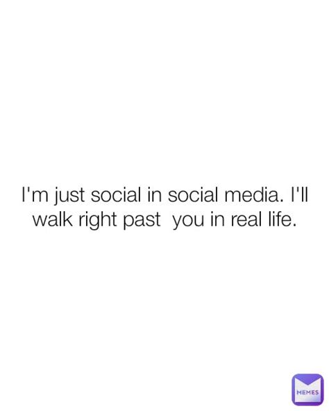 Im Just Social In Social Media Ill Walk Right Past You In Real Life