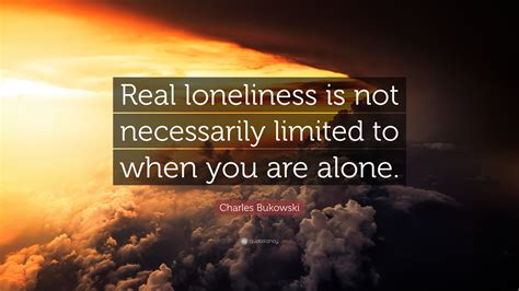Charles Bukowski Quote “real Loneliness Is Not Necessarily Limited To