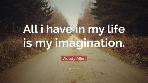 Woody Allen Quote All I Have In My Life Is My Imagination