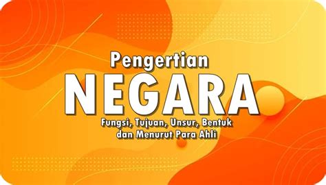 Pengertian Negara Fungsi Tujuan Unsur Bentuk Dan Menurut Para Ahli