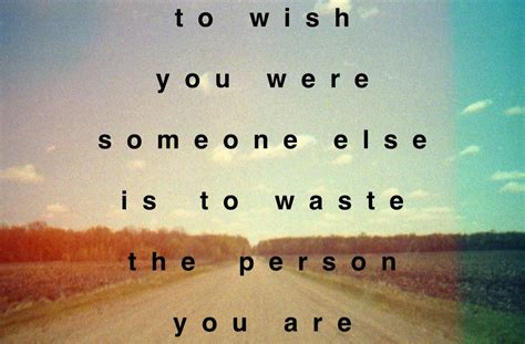 To Wish You Were Someone Else Is To Waste The Person You Are