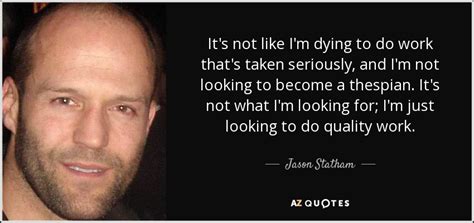 However, his quotes show that he is totally a different. Jason Statham quote: It's not like I'm dying to do work ...