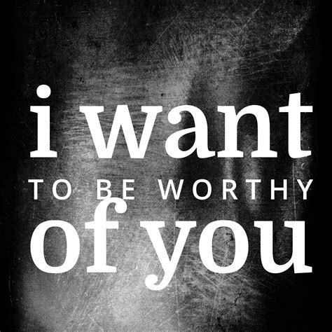 The Words I Want To Be Worthy Of You Written In White On A Black Background
